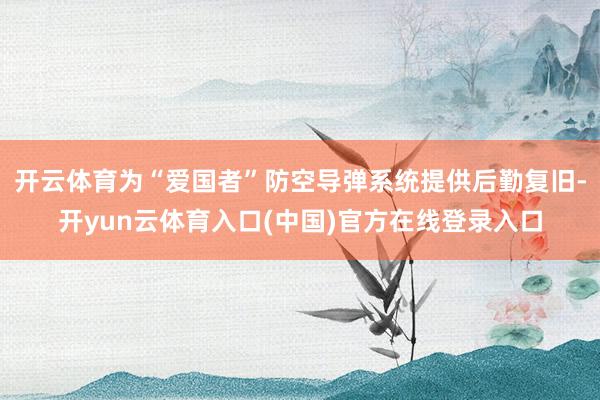 开云体育为“爱国者”防空导弹系统提供后勤复旧-开yun云体育入口(中国)官方在线登录入口
