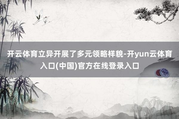 开云体育立异开展了多元领略样貌-开yun云体育入口(中国)官方在线登录入口