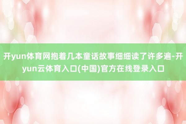 开yun体育网抱着几本童话故事细细读了许多遍-开yun云体育入口(中国)官方在线登录入口