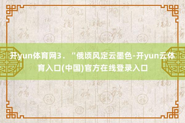开yun体育网3．“俄顷风定云墨色-开yun云体育入口(中国)官方在线登录入口
