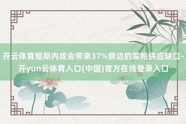 开云体育短期内或会带来37%傍边的菜粕供应缺口-开yun云体育入口(中国)官方在线登录入口