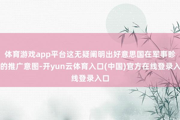 体育游戏app平台这无疑阐明出好意思国在军事畛域的推广意图-开yun云体育入口(中国)官方在线登录入口