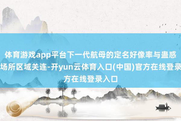 体育游戏app平台下一代航母的定名好像率与蛊惑船坞场所区域关连-开yun云体育入口(中国)官方在线登录入口