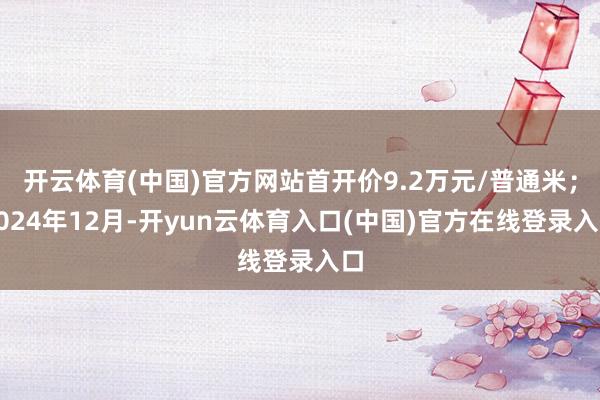 开云体育(中国)官方网站首开价9.2万元/普通米；2024年12月-开yun云体育入口(中国)官方在线登录入口