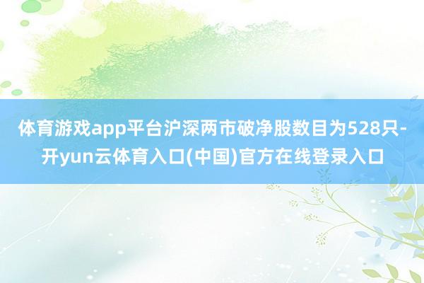 体育游戏app平台沪深两市破净股数目为528只-开yun云体育入口(中国)官方在线登录入口