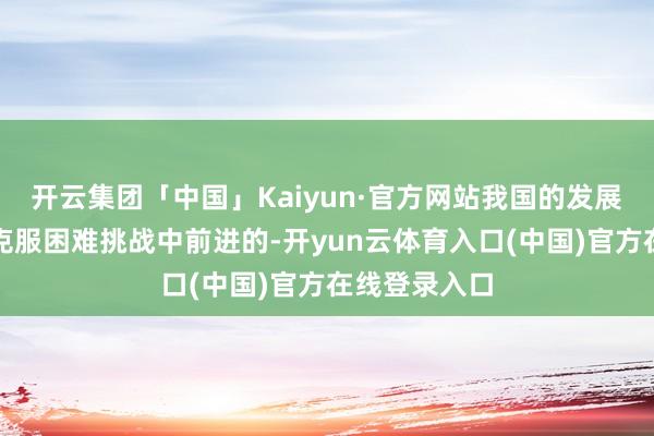 开云集团「中国」Kaiyun·官方网站我国的发展从来齐是在克服困难挑战中前进的-开yun云体育入口(中国)官方在线登录入口