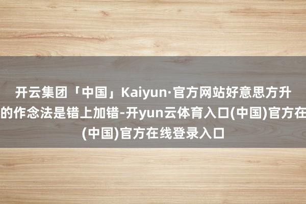 开云集团「中国」Kaiyun·官方网站好意思方升级对华关税的作念法是错上加错-开yun云体育入口(中国)官方在线登录入口