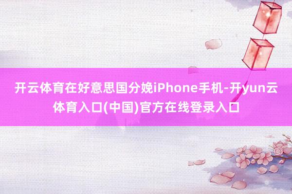 开云体育在好意思国分娩iPhone手机-开yun云体育入口(中国)官方在线登录入口