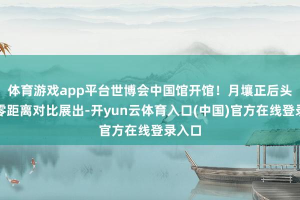 体育游戏app平台世博会中国馆开馆！月壤正后头初次零距离对比展出-开yun云体育入口(中国)官方在线登录入口