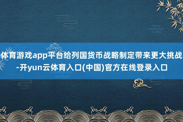 体育游戏app平台给列国货币战略制定带来更大挑战-开yun云体育入口(中国)官方在线登录入口