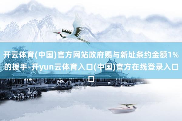 开云体育(中国)官方网站政府赐与新址条约金额1%的援手-开yun云体育入口(中国)官方在线登录入口