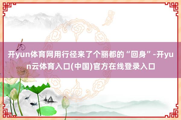 开yun体育网用行径来了个丽都的“回身”-开yun云体育入口(中国)官方在线登录入口
