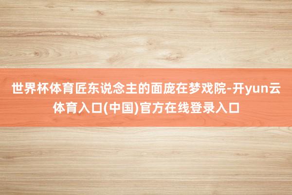 世界杯体育匠东说念主的面庞在梦戏院-开yun云体育入口(中国)官方在线登录入口