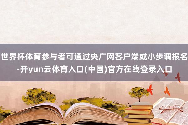 世界杯体育参与者可通过央广网客户端或小步调报名-开yun云体育入口(中国)官方在线登录入口