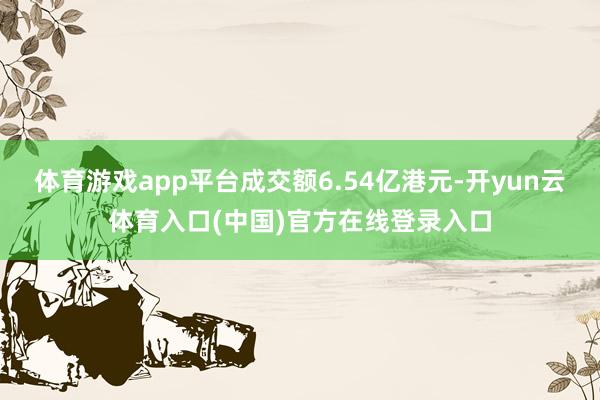体育游戏app平台成交额6.54亿港元-开yun云体育入口(中国)官方在线登录入口