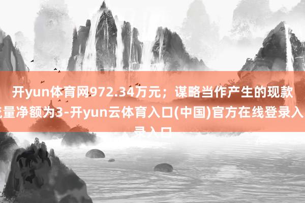 开yun体育网972.34万元；谋略当作产生的现款流量净额为3-开yun云体育入口(中国)官方在线登录入口