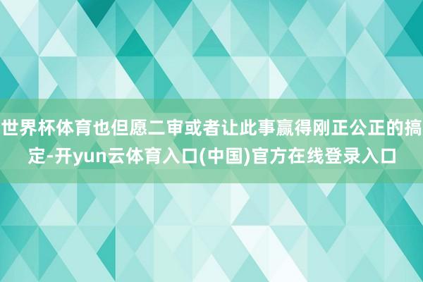 世界杯体育也但愿二审或者让此事赢得刚正公正的搞定-开yun云体育入口(中国)官方在线登录入口