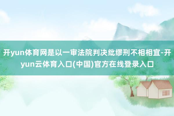 开yun体育网是以一审法院判决纰缪刑不相相宜-开yun云体育入口(中国)官方在线登录入口