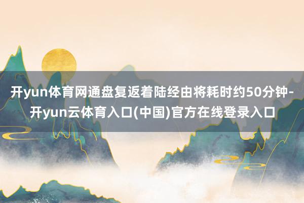 开yun体育网通盘复返着陆经由将耗时约50分钟-开yun云体育入口(中国)官方在线登录入口