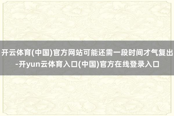 开云体育(中国)官方网站可能还需一段时间才气复出-开yun云体育入口(中国)官方在线登录入口