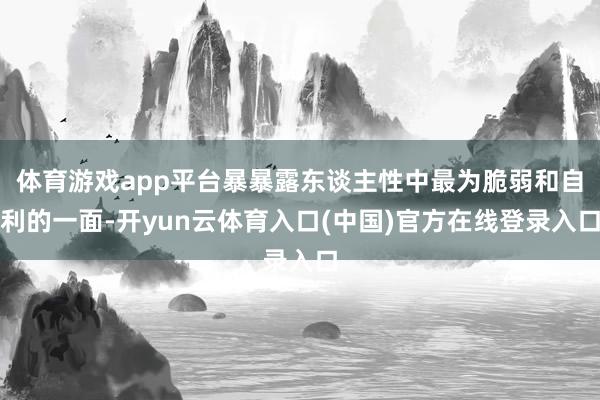 体育游戏app平台暴暴露东谈主性中最为脆弱和自利的一面-开yun云体育入口(中国)官方在线登录入口