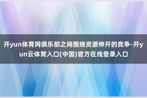 开yun体育网俱乐部之间围绕资源伸开的竞争-开yun云体育入口(中国)官方在线登录入口