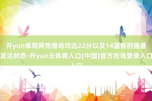 开yun体育网凭借场均达22分以及14篮板的强盛发达状态-开yun云体育入口(中国)官方在线登录入口