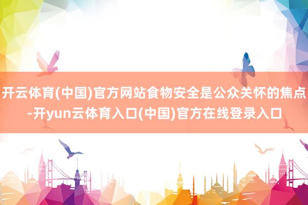 开云体育(中国)官方网站食物安全是公众关怀的焦点-开yun云体育入口(中国)官方在线登录入口