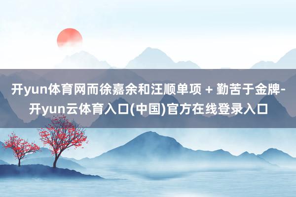 开yun体育网而徐嘉余和汪顺单项 + 勤苦于金牌-开yun云体育入口(中国)官方在线登录入口