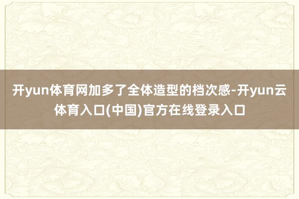 开yun体育网加多了全体造型的档次感-开yun云体育入口(中国)官方在线登录入口