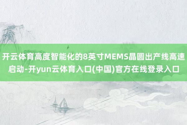 开云体育高度智能化的8英寸MEMS晶圆出产线高速启动-开yun云体育入口(中国)官方在线登录入口