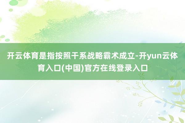 开云体育是指按照干系战略霸术成立-开yun云体育入口(中国)官方在线登录入口
