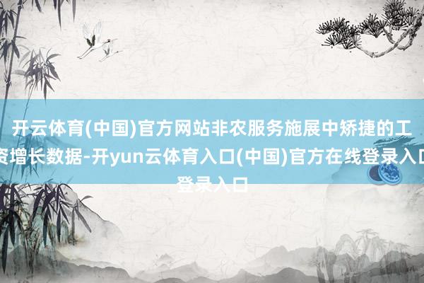 开云体育(中国)官方网站非农服务施展中矫捷的工资增长数据-开yun云体育入口(中国)官方在线登录入口