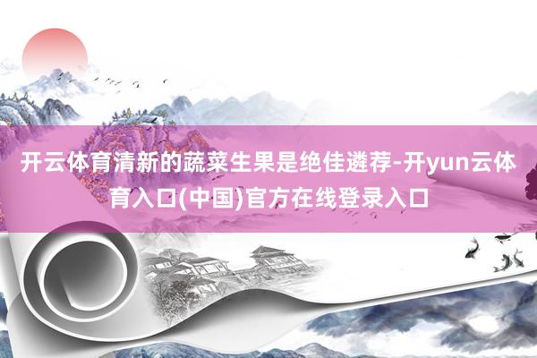 开云体育清新的蔬菜生果是绝佳遴荐-开yun云体育入口(中国)官方在线登录入口