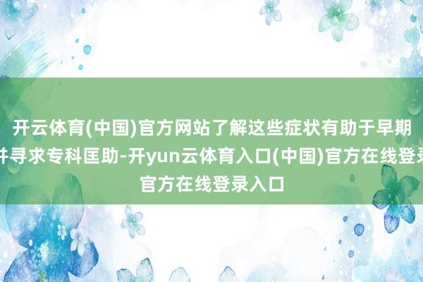 开云体育(中国)官方网站了解这些症状有助于早期发现并寻求专科匡助-开yun云体育入口(中国)官方在线登录入口