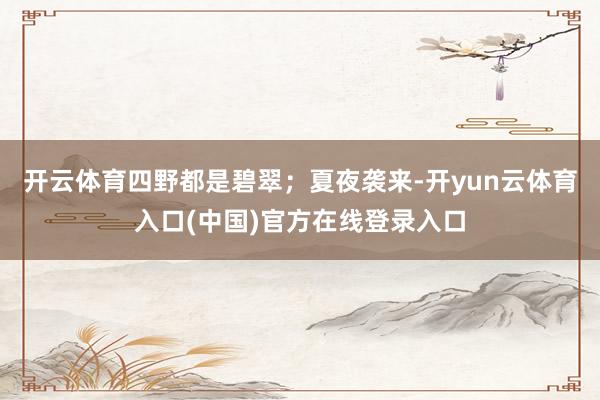 开云体育四野都是碧翠；夏夜袭来-开yun云体育入口(中国)官方在线登录入口