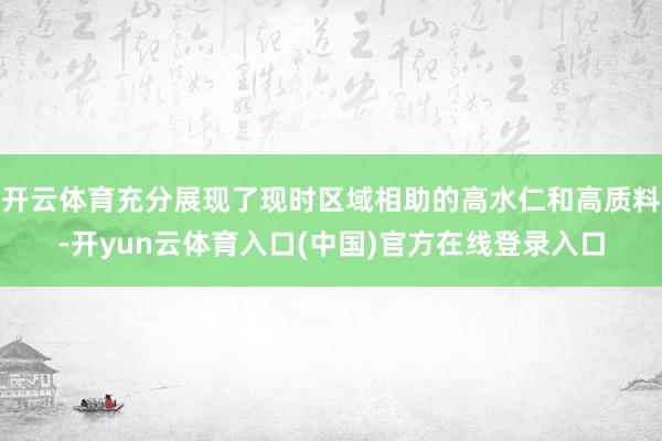 开云体育充分展现了现时区域相助的高水仁和高质料-开yun云体育入口(中国)官方在线登录入口