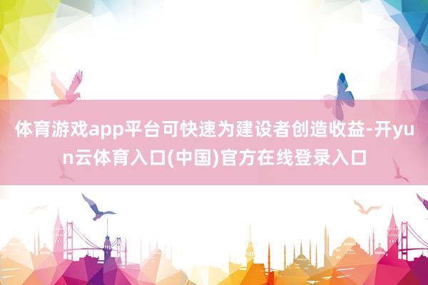 体育游戏app平台可快速为建设者创造收益-开yun云体育入口(中国)官方在线登录入口