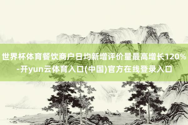 世界杯体育餐饮商户日均新增评价量最高增长120%-开yun云体育入口(中国)官方在线登录入口