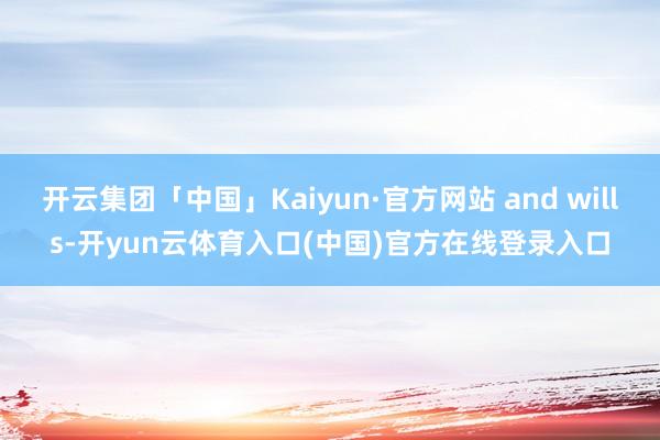 开云集团「中国」Kaiyun·官方网站 and wills-开yun云体育入口(中国)官方在线登录入口