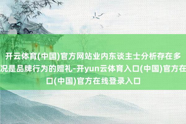 开云体育(中国)官方网站业内东谈主士分析存在多种可能：概况是品牌行为的赠礼-开yun云体育入口(中国)官方在线登录入口