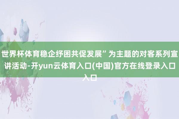 世界杯体育稳企纾困共促发展”为主题的对客系列宣讲活动-开yun云体育入口(中国)官方在线登录入口