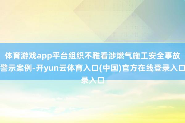 体育游戏app平台组织不雅看涉燃气施工安全事故警示案例-开yun云体育入口(中国)官方在线登录入口