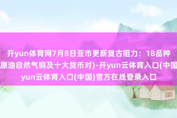 开yun体育网7月8日亚市更新复古阻力：18品种复古阻力(金银铂钯原油自然气铜及十大货币对)-开yun云体育入口(中国)官方在线登录入口