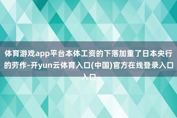 体育游戏app平台本体工资的下落加重了日本央行的劳作-开yun云体育入口(中国)官方在线登录入口