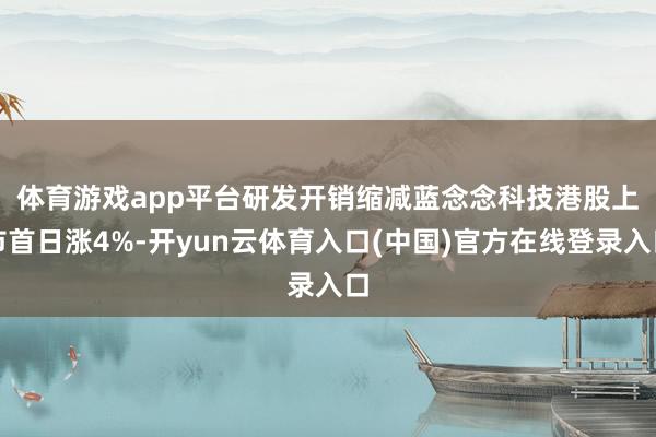 体育游戏app平台研发开销缩减　　蓝念念科技港股上市首日涨4%-开yun云体育入口(中国)官方在线登录入口
