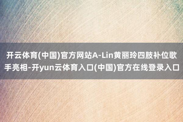 开云体育(中国)官方网站A-Lin黄丽玲四肢补位歌手亮相-开yun云体育入口(中国)官方在线登录入口