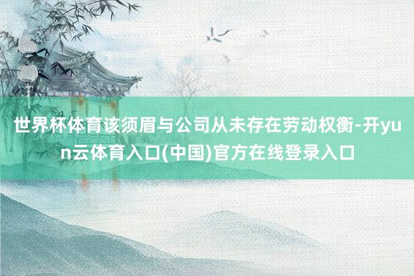 世界杯体育该须眉与公司从未存在劳动权衡-开yun云体育入口(中国)官方在线登录入口