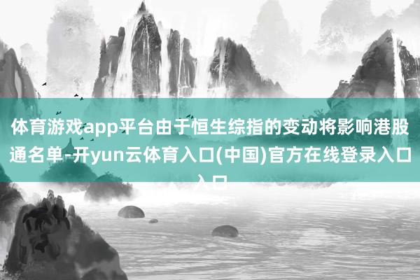 体育游戏app平台由于恒生综指的变动将影响港股通名单-开yun云体育入口(中国)官方在线登录入口