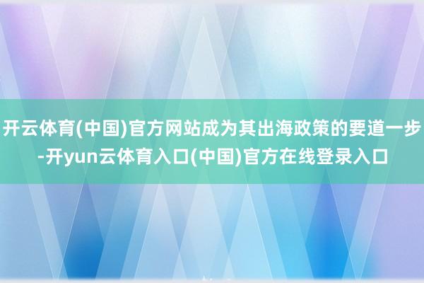 开云体育(中国)官方网站成为其出海政策的要道一步-开yun云体育入口(中国)官方在线登录入口